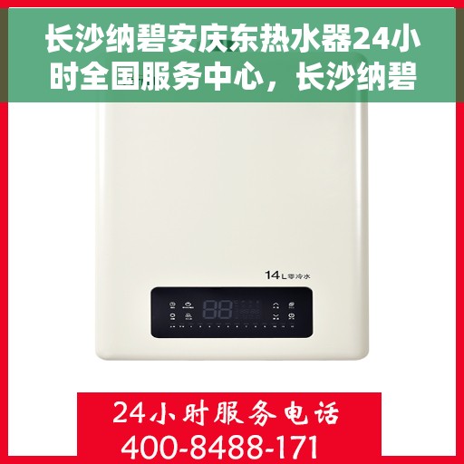 长沙纳碧安庆东热水器24小时全国服务中心，长沙纳碧安庆东热水器全国24小时服务中心启动，全天候服务温暖您的生活