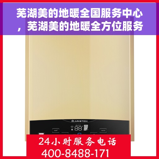 芜湖美的地暖全国服务中心，芜湖美的地暖全方位服务中心，专业维修与暖心服务并行