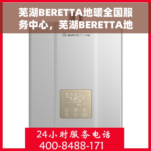 芜湖BERETTA地暖全国服务中心，芜湖BERETTA地暖全国服务中心，专业维修与优质服务一体化