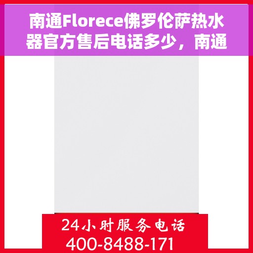 南通Florece佛罗伦萨热水器官方售后电话多少，南通佛罗伦萨热水器官方售后联系电话公布