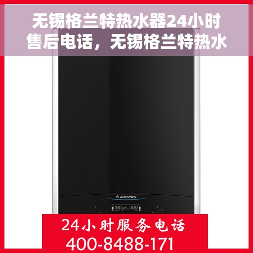 无锡格兰特热水器24小时售后电话，无锡格兰特热水器全天候售后热线服务保障