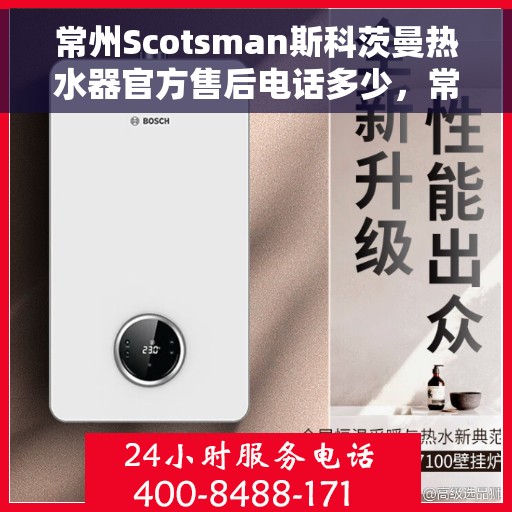 常州Scotsman斯科茨曼热水器官方售后电话多少，常州Scotsman斯科茨曼热水器售后官方电话揭秘
