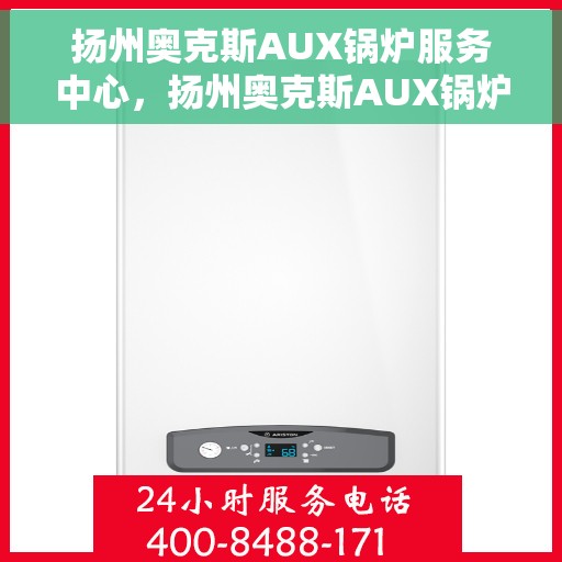 扬州奥克斯AUX锅炉服务中心，扬州奥克斯AUX锅炉专业服务中心，高效维修与保养一体化解决方案