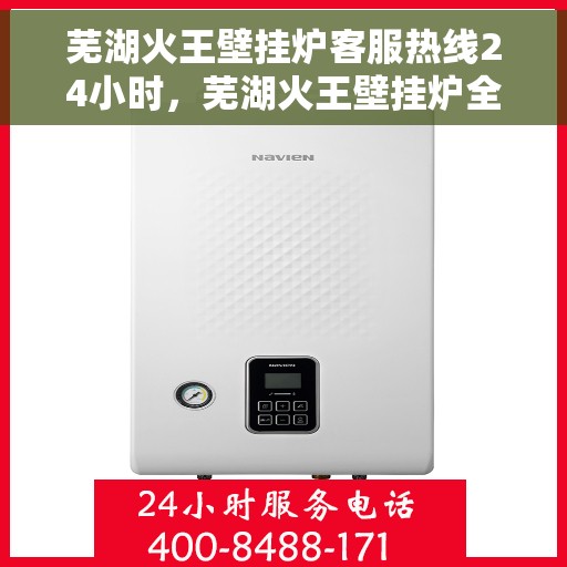 芜湖火王壁挂炉客服热线24小时，芜湖火王壁挂炉全天候客服热线，温暖服务不打烊