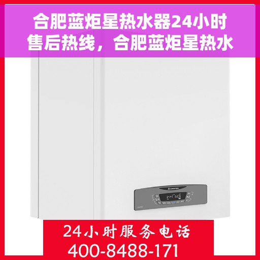 合肥蓝炬星热水器24小时售后热线，合肥蓝炬星热水器全天候售后热线，贴心服务不打烊