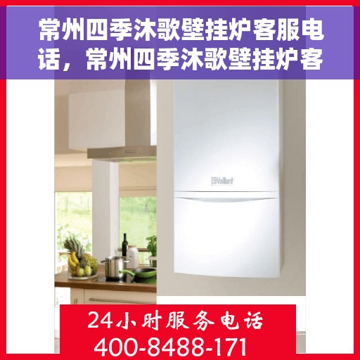 常州四季沐歌壁挂炉客服电话，常州四季沐歌壁挂炉客服热线及售后支持指南