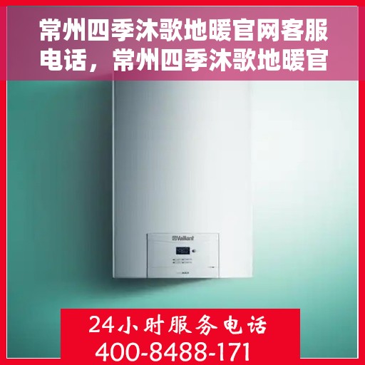 常州四季沐歌地暖官网客服电话，常州四季沐歌地暖官网客服热线及咨询指南