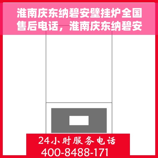 淮南庆东纳碧安壁挂炉全国售后电话，淮南庆东纳碧安壁挂炉全国售后热线电话及维修服务指南