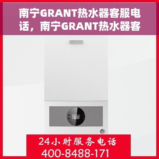 南宁GRANT热水器客服电话，南宁GRANT热水器客服热线及售后支持服务指南