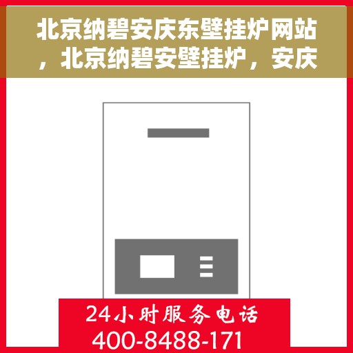北京纳碧安庆东壁挂炉网站，北京纳碧安壁挂炉，安庆东壁挂炉官方网站全新体验