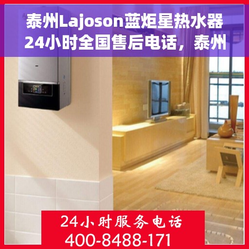 泰州Lajoson蓝炬星热水器24小时全国售后电话，泰州Lajoson蓝炬星热水器全天候售后服务热线及电话支持