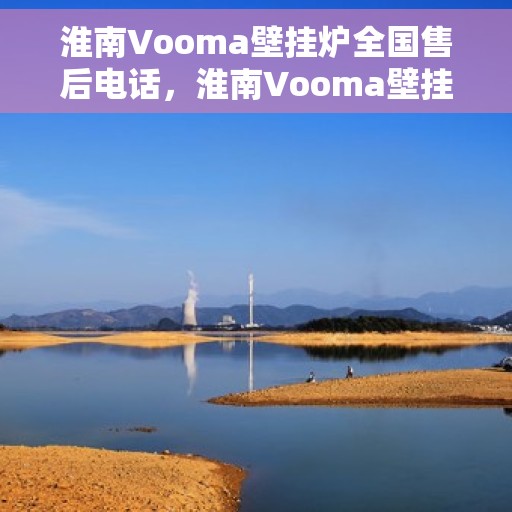 淮南Vooma壁挂炉全国售后电话，淮南Vooma壁挂炉售后服务热线及全国售后电话汇总
