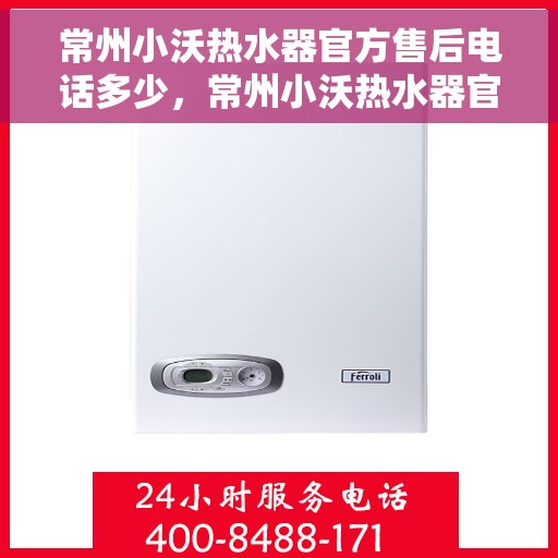 常州小沃热水器官方售后电话多少，常州小沃热水器官方售后电话详解，专业维修，贴心服务！
