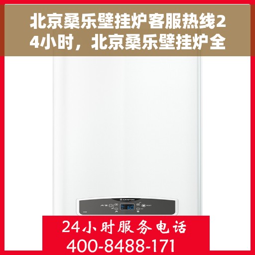 北京桑乐壁挂炉客服热线24小时，北京桑乐壁挂炉全天候客服热线，温暖守护您的温暖家居