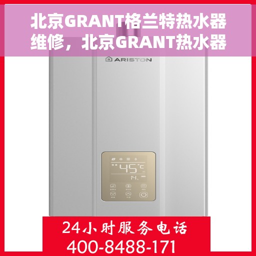 北京GRANT格兰特热水器维修，北京GRANT热水器维修专家，专业解决故障，保障温暖供应