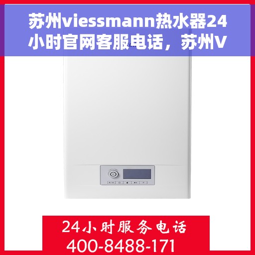 苏州viessmann热水器24小时官网客服电话，苏州Viessmann热水器全天候官方客服热线及在线支持服务