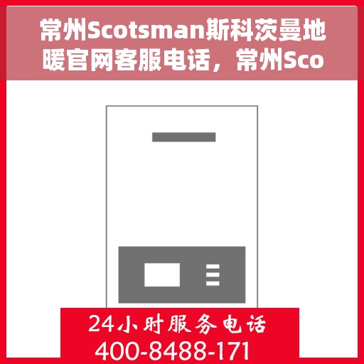 常州Scotsman斯科茨曼地暖官网客服电话，常州Scotsman斯科茨曼地暖官方客服热线及在线服务指南