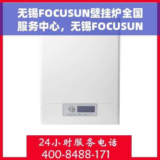 无锡FOCUSUN壁挂炉全国服务中心，无锡FOCUSUN壁挂炉全国服务中心，专业维修与贴心服务一体化平台