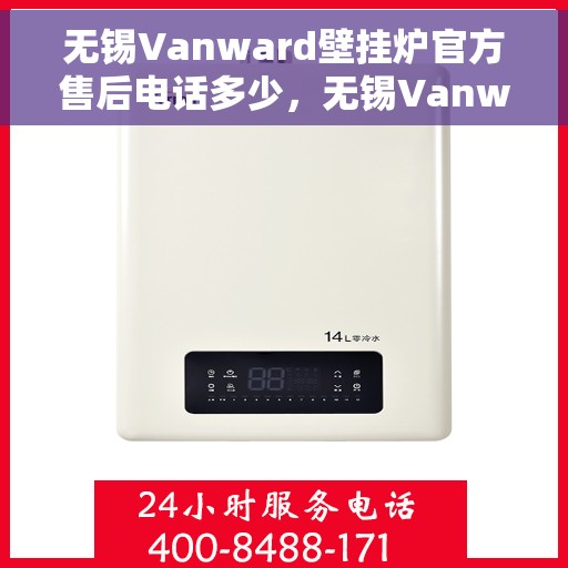 无锡Vanward壁挂炉官方售后电话多少，无锡Vanward壁挂炉售后电话官方查询及维修服务指南