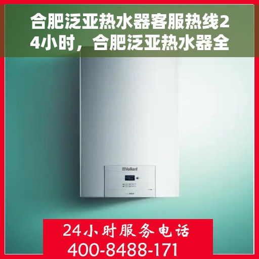 合肥泛亚热水器客服热线24小时，合肥泛亚热水器全天候客服热线，贴心服务不打烊