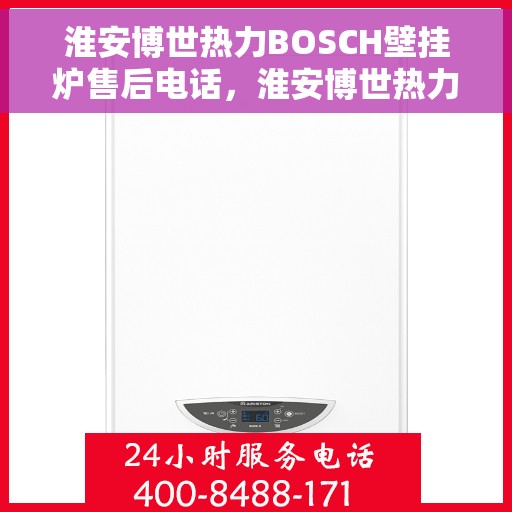 淮安博世热力BOSCH壁挂炉售后电话，淮安博世热力壁挂炉BOSCH售后专线，专业维修与贴心服务一揽子解决！