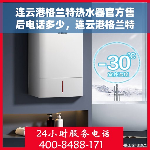 连云港格兰特热水器官方售后电话多少，连云港格兰特热水器售后电话官方查询