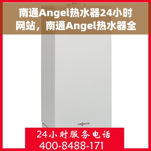 南通Angel热水器24小时网站，南通Angel热水器全天候在线服务网站