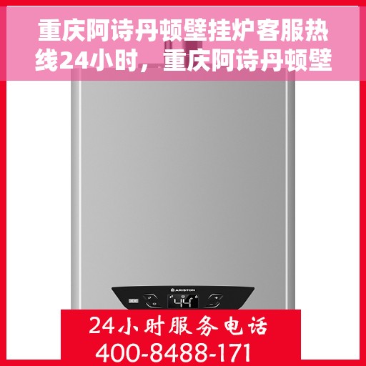 重庆阿诗丹顿壁挂炉客服热线24小时，重庆阿诗丹顿壁挂炉全天候客服热线支持