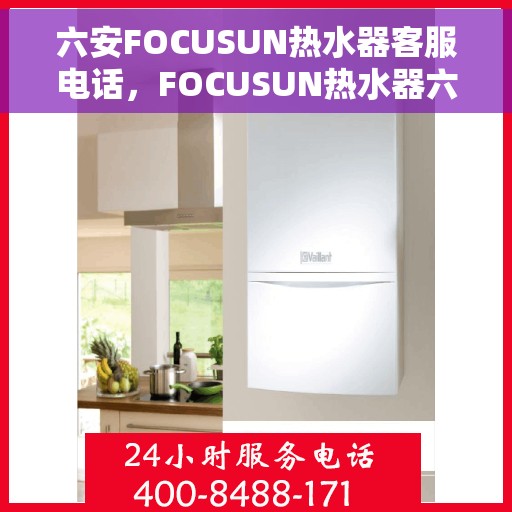 六安FOCUSUN热水器客服电话，FOCUSUN热水器六安客服热线及售后支持指南