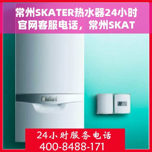 常州SKATER热水器24小时官网客服电话，常州SKATER热水器全天候官方客服热线及维修服务指南