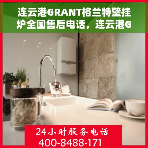 连云港GRANT格兰特壁挂炉全国售后电话，连云港GRANT格兰特壁挂炉全国售后热线电话公布