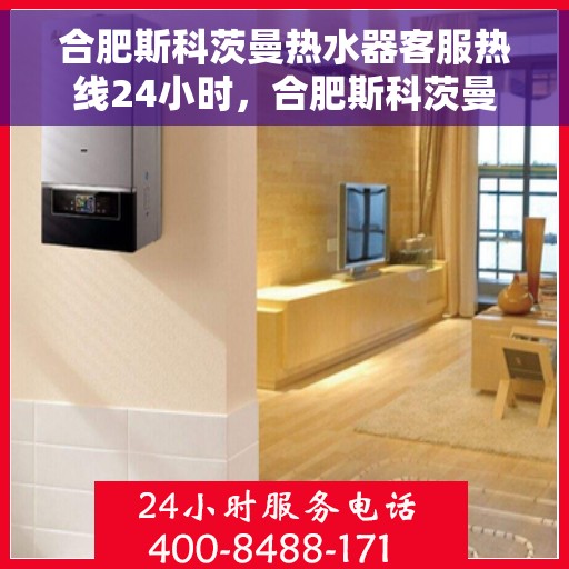 合肥斯科茨曼热水器客服热线24小时，合肥斯科茨曼热水器全天候客服热线，贴心服务不打烊