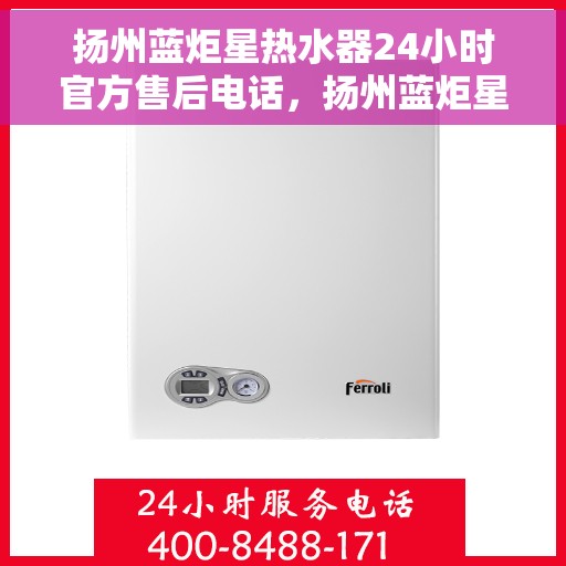扬州蓝炬星热水器24小时官方售后电话，扬州蓝炬星热水器全天候官方售后热线服务保障电话