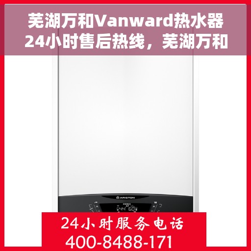 芜湖万和Vanward热水器24小时售后热线，芜湖万和Vanward热水器全天候售后热线，专业维修服务不打烊
