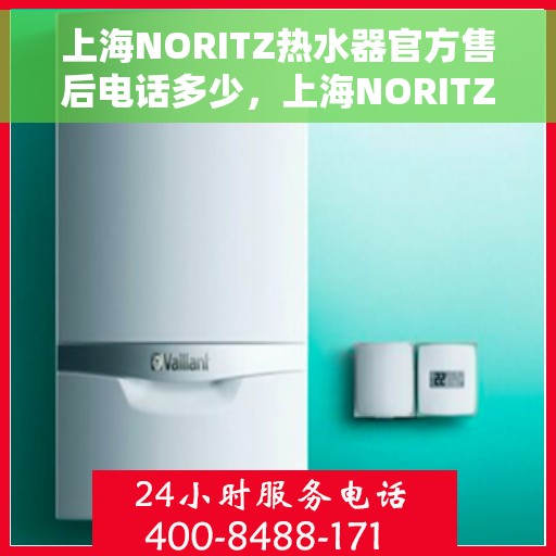 上海NORITZ热水器官方售后电话多少，上海NORITZ热水器售后电话官方查询及维修服务指南