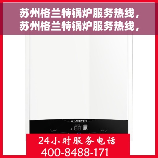 苏州格兰特锅炉服务热线，苏州格兰特锅炉服务热线，专业维修与保养一站式解决方案