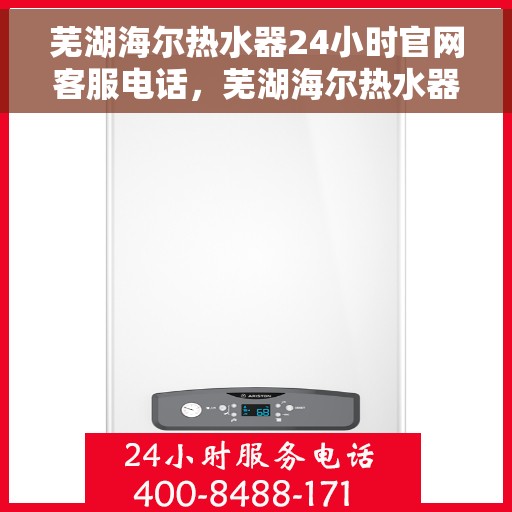 芜湖海尔热水器24小时官网客服电话，芜湖海尔热水器全天候在线客服热线及官网支持指南
