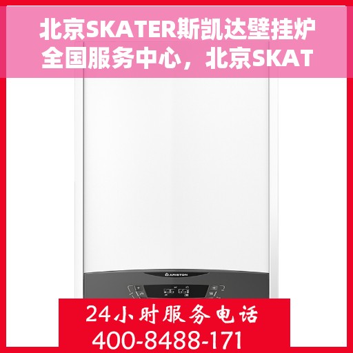 北京SKATER斯凯达壁挂炉全国服务中心，北京SKATER斯凯达壁挂炉全国服务中心，专业维修与贴心服务一体化平台