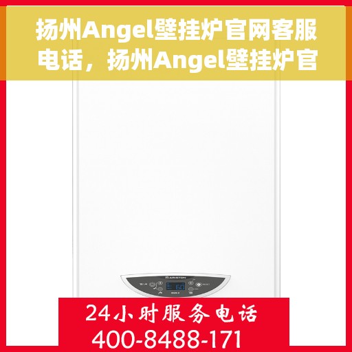 扬州Angel壁挂炉官网客服电话，扬州Angel壁挂炉官方客服热线及售后支持指南