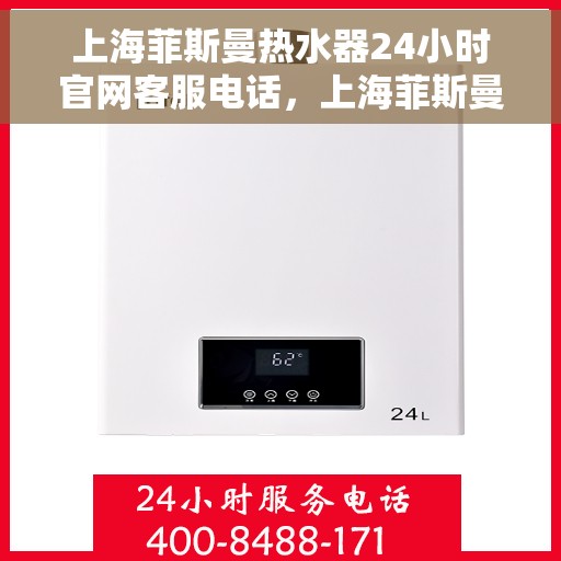 上海菲斯曼热水器24小时官网客服电话，上海菲斯曼热水器全天候官方客服热线，快速解决您的需求！