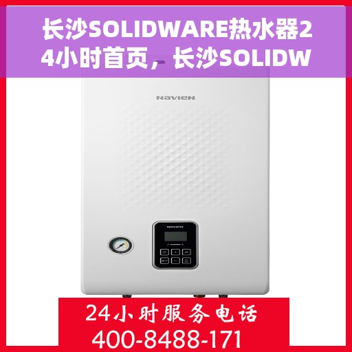 长沙SOLIDWARE热水器24小时首页，长沙SOLIDWARE热水器全天候服务，24小时在线首页指南
