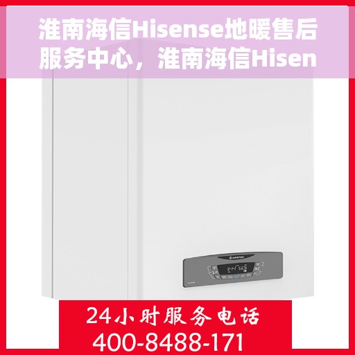淮南海信Hisense地暖售后服务中心，淮南海信Hisense地暖售后服务全面解析