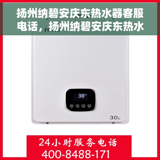 扬州纳碧安庆东热水器客服电话，扬州纳碧安庆东热水器客服热线及售后服务指南