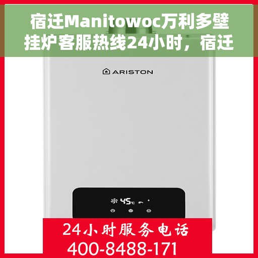 宿迁Manitowoc万利多壁挂炉客服热线24小时，宿迁Manitowoc万利多壁挂炉全天候客服热线开通，暖心服务不打烊