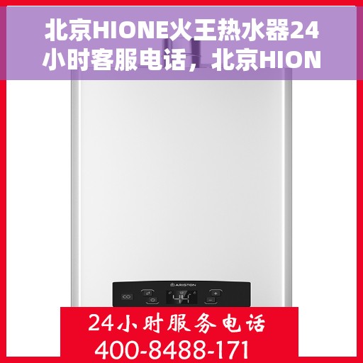 北京HIONE火王热水器24小时客服电话，北京HIONE火王热水器全天候客服热线解析