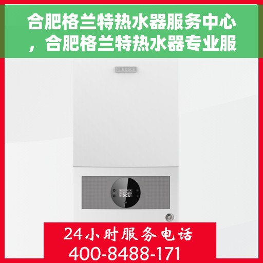 合肥格兰特热水器服务中心，合肥格兰特热水器专业服务中心，高效维修与优质服务并重