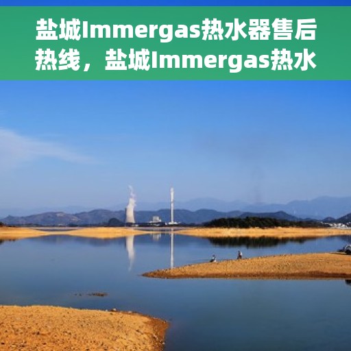 盐城Immergas热水器售后热线，盐城Immergas热水器售后服务热线，专业维修，快速响应！