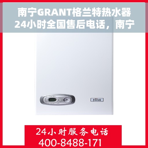 南宁GRANT格兰特热水器24小时全国售后电话，南宁GRANT格兰特热水器全天候全国售后服务热线