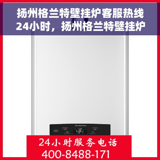 扬州格兰特壁挂炉客服热线24小时，扬州格兰特壁挂炉全天候客服热线，24小时专业解答，温暖您的生活