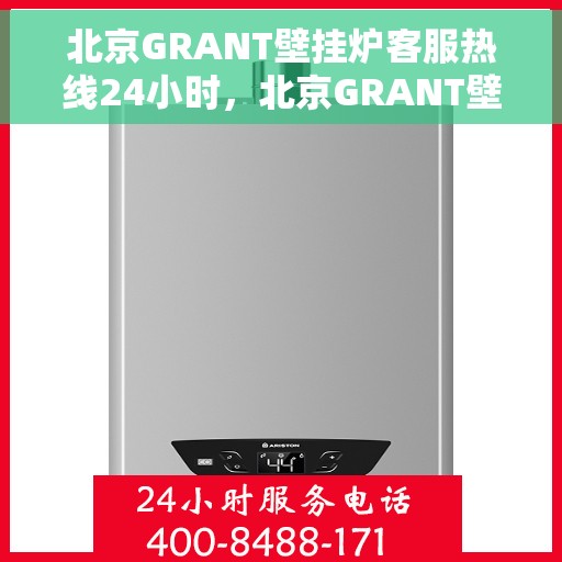 北京GRANT壁挂炉客服热线24小时，北京GRANT壁挂炉全天候客服热线，专业解答，温暖不停歇